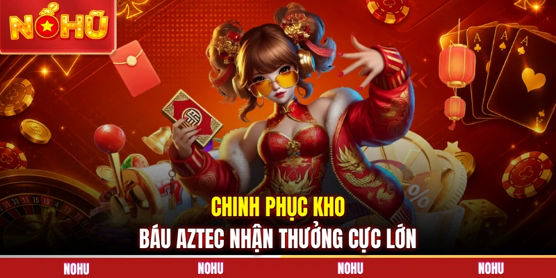 Chinh phục kho báu Aztec nhận thưởng cực lớn
