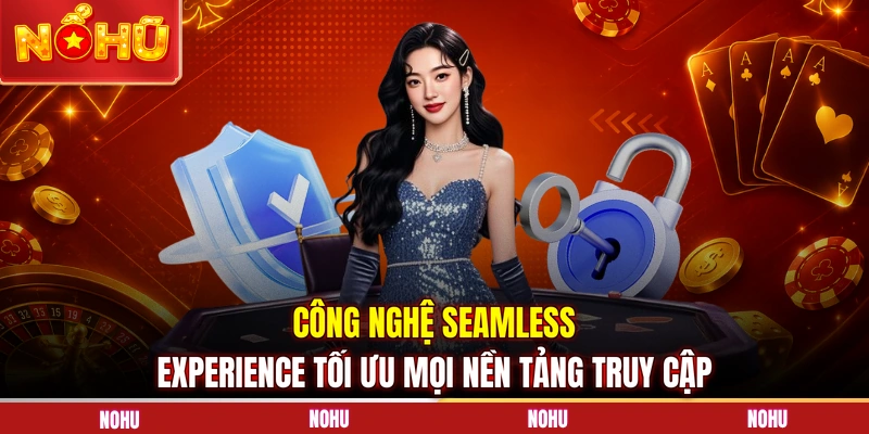 Công nghệ Seamless Experience tối ưu mọi nền tảng truy cập