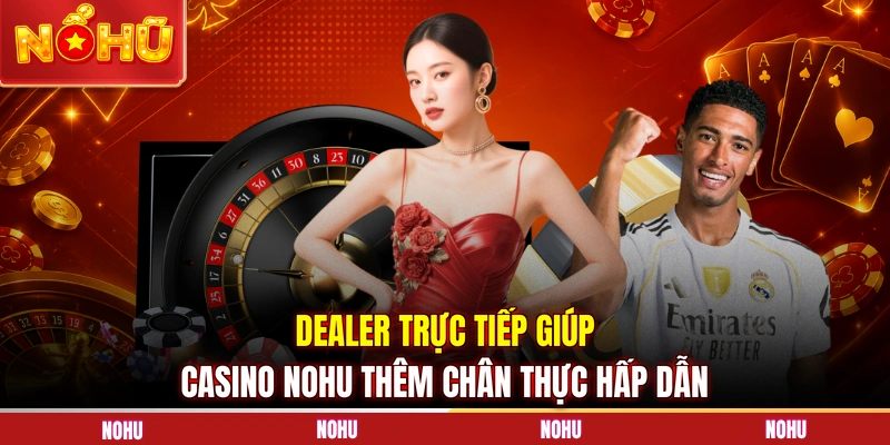 Dealer trực tiếp giúp Casino NOHU thêm chân thực hấp dẫn